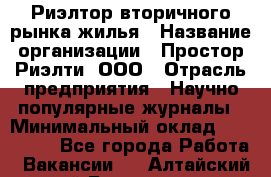 Риэлтор вторичного рынка жилья › Название организации ­ Простор-Риэлти, ООО › Отрасль предприятия ­ Научно-популярные журналы › Минимальный оклад ­ 155 000 - Все города Работа » Вакансии   . Алтайский край,Белокуриха г.